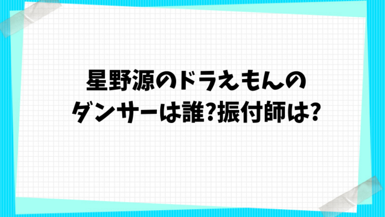 星野源のドラえもんのダンサーは誰 振付師は ペンギンままの気になるブログ