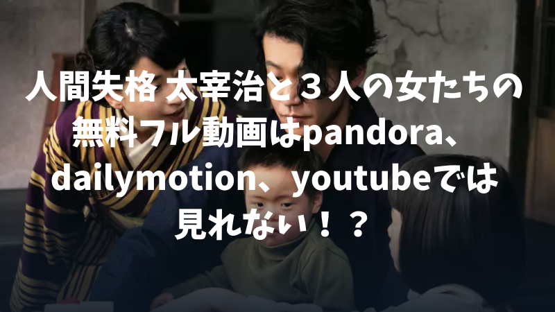 人間失格 太宰治と３人の女たちの無料フル動画はpandora、dailymotion、youtubeでは見れない！？のアイキャッチ