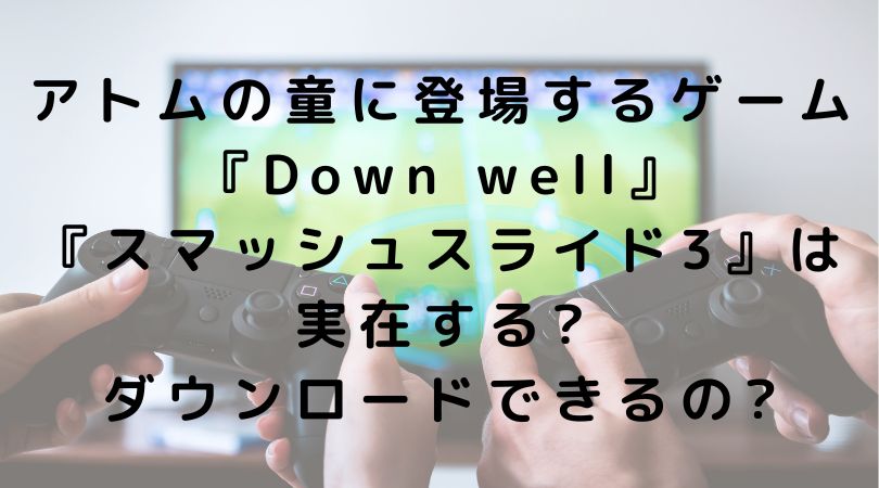 アトムの童に登場するゲーム『Down well』・『スマッシュスライド3』は実在する?ダウンロードできるの?