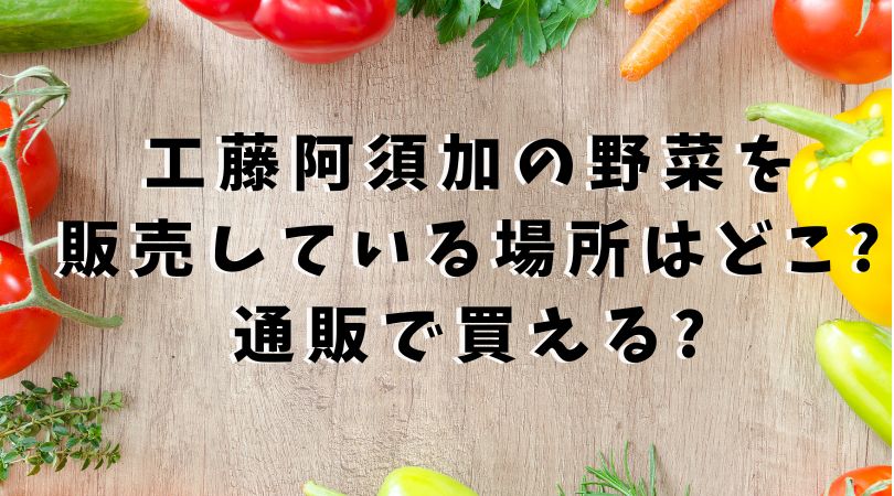 工藤阿須加の野菜を 販売している場所はどこ?通販で買える?